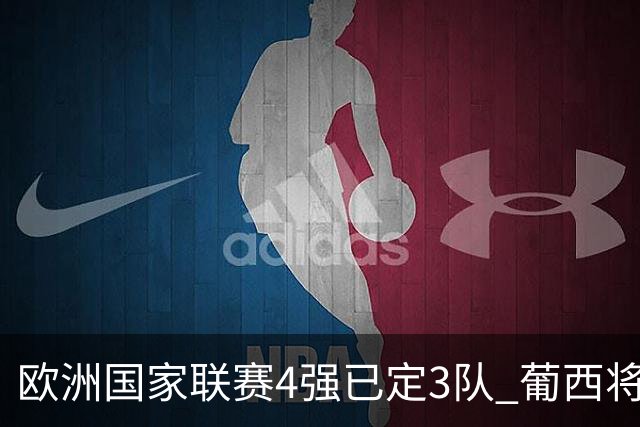 欧洲国家联赛4强已定3队 葡西将决出最后一个名额